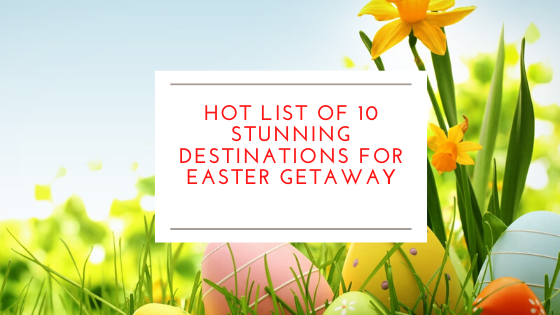 Hot List of 10 Stunning Destinations for Easter Getaway
